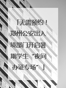 无需预约！郑州公安出入境部门开启暑期学生“夜间办证专场”