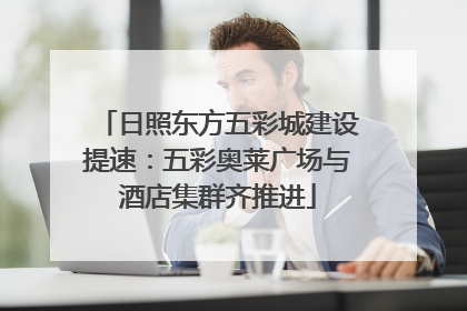 日照东方五彩城建设提速：五彩奥莱广场与酒店集群齐推进