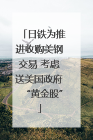 日铁为推进收购美钢交易 考虑送美国政府“黄金股”