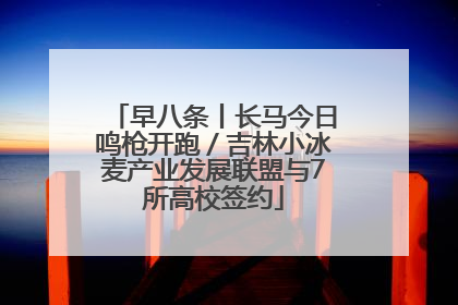 早八条丨长马今日鸣枪开跑／吉林小冰麦产业发展联盟与7所高校签约