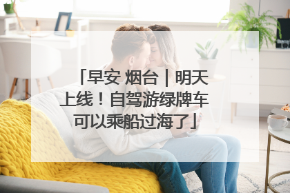 早安 烟台｜明天上线！自驾游绿牌车可以乘船过海了
