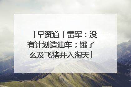 早资道丨雷军：没有计划造油车；饿了么及飞猪并入淘天
