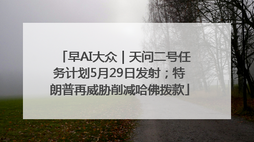 早AI大众｜天问二号任务计划5月29日发射；特朗普再威胁削减哈佛拨款