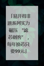易开得非遗系列实力碾压 “滤芯刺客”，每年换芯只要99元