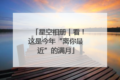 星空相册｜看！这是今年“离你最近”的满月