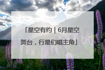 星空有约｜6月星空舞台，行星们唱主角