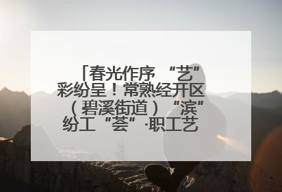 春光作序 “艺”彩纷呈！常熟经开区（碧溪街道）“滨”纷工“荟”·职工艺课堂点亮春日时光