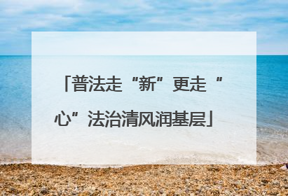 普法走“新”更走“心”法治清风润基层