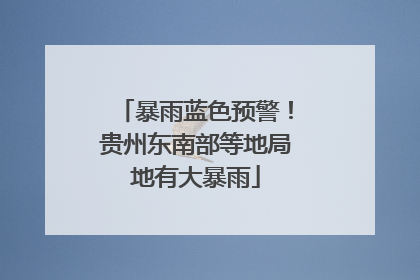 暴雨蓝色预警！贵州东南部等地局地有大暴雨