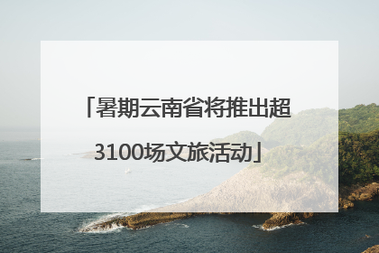 暑期云南省将推出超3100场文旅活动