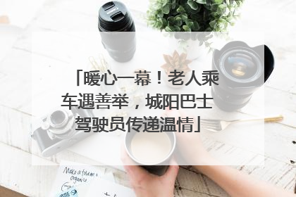 暖心一幕！老人乘车遇善举，城阳巴士驾驶员传递温情