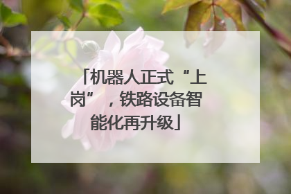 机器人正式“上岗”，铁路设备智能化再升级