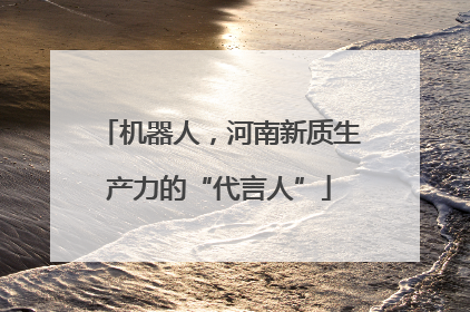 机器人，河南新质生产力的“代言人”