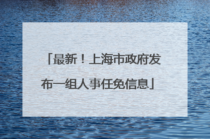 最新！上海市政府发布一组人事任免信息