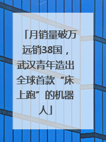 月销量破万远销38国，武汉青年造出全球首款“床上跑”的机器人