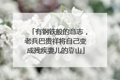 有钢铁般的意志，老兵巴贵祥将自己变成残疾妻儿的靠山