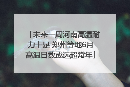 未来一周河南高温耐力十足 郑州等地6月高温日数或远超常年