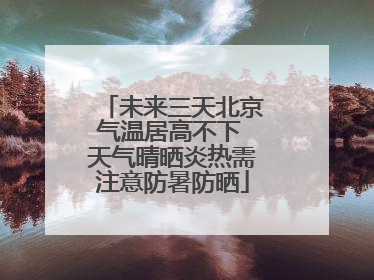 未来三天北京气温居高不下 天气晴晒炎热需注意防暑防晒