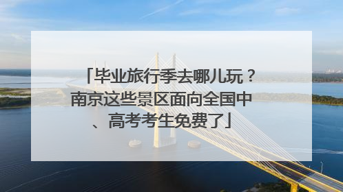 毕业旅行季去哪儿玩？南京这些景区面向全国中、高考考生免费了