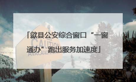 歙县公安综合窗口“一窗通办”跑出服务加速度