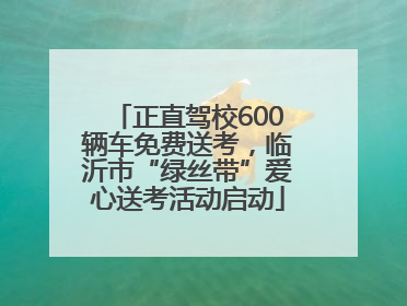 正直驾校600辆车免费送考，临沂市“绿丝带”爱心送考活动启动