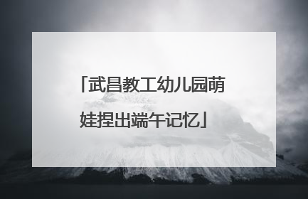 武昌教工幼儿园萌娃捏出端午记忆