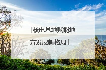 核电基地赋能地方发展新格局