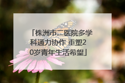 株洲市二医院多学科通力协作 重塑20岁青年生活希望