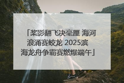 桨影翻飞决毫厘 海河浪涌赛蛟龙 2025滨海龙舟争霸赛燃爆端午