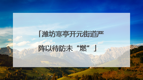 潍坊寒亭开元街道严阵以待防未“燃”