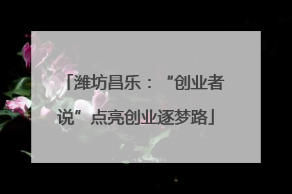 潍坊昌乐：“创业者说”点亮创业逐梦路