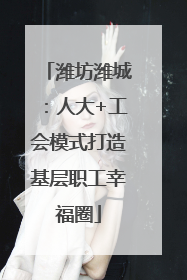 潍坊潍城：人大+工会模式打造基层职工幸福圈