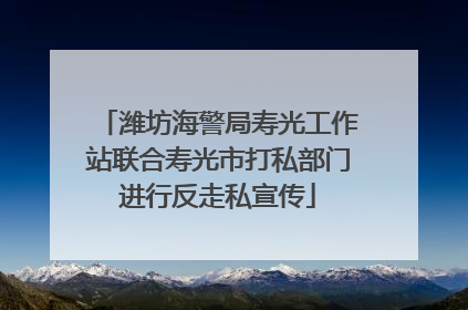 潍坊海警局寿光工作站联合寿光市打私部门进行反走私宣传