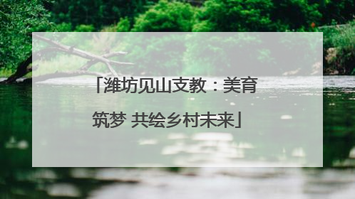 潍坊见山支教：美育筑梦 共绘乡村未来