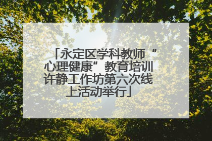 永定区学科教师“心理健康”教育培训许静工作坊第六次线上活动举行