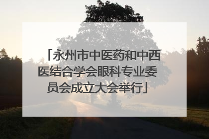 永州市中医药和中西医结合学会眼科专业委员会成立大会举行