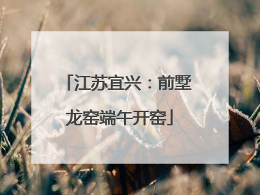 江苏宜兴：前墅龙窑端午开窑