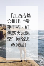 江西青基会推出“希望工程・红色薪火云课堂”网络思政课程