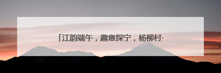 江韵端午，趣意探宁，杨柳村·江宁端午非遗系列活动圆满举行