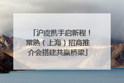 沪虞携手启新程！常熟（上海）招商推介会搭建共赢桥梁