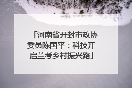 河南省开封市政协委员陈国平：科技开启兰考乡村振兴路