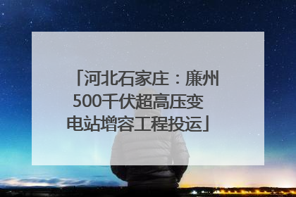 河北石家庄：廉州500千伏超高压变电站增容工程投运