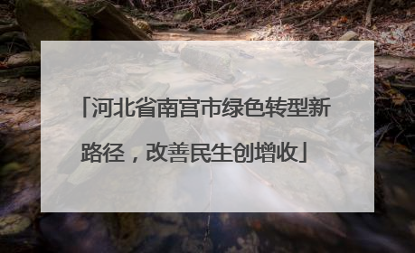 河北省南宫市绿色转型新路径，改善民生创增收