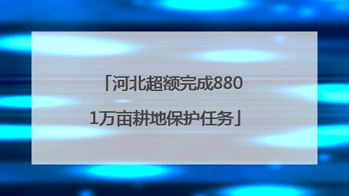 河北超额完成8801万亩耕地保护任务
