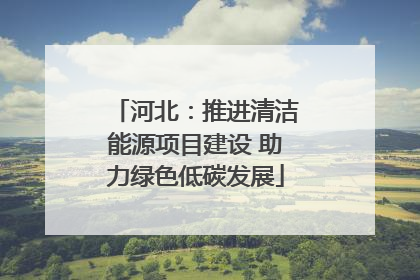 河北：推进清洁能源项目建设 助力绿色低碳发展