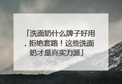 洗面奶什么牌子好用，拒绝套路！这些洗面奶才是真实力派