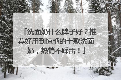 洗面奶什么牌子好？推荐好用到惊艳的十款洗面奶，热销不踩雷！