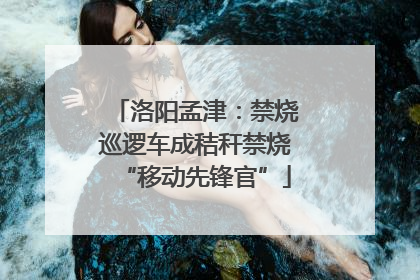 洛阳孟津：禁烧巡逻车成秸秆禁烧“移动先锋官”