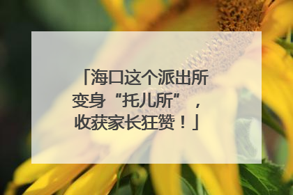 海口这个派出所变身“托儿所”，收获家长狂赞！