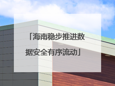 海南稳步推进数据安全有序流动